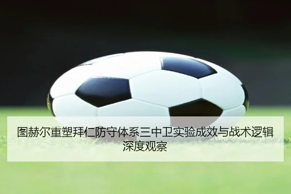 图赫尔重塑拜仁防守体系三中卫实验成效与战术逻辑深度观察