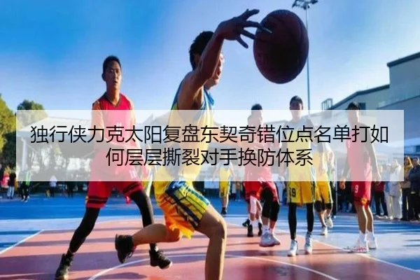 独行侠力克太阳复盘东契奇错位点名单打如何层层撕裂对手换防体系