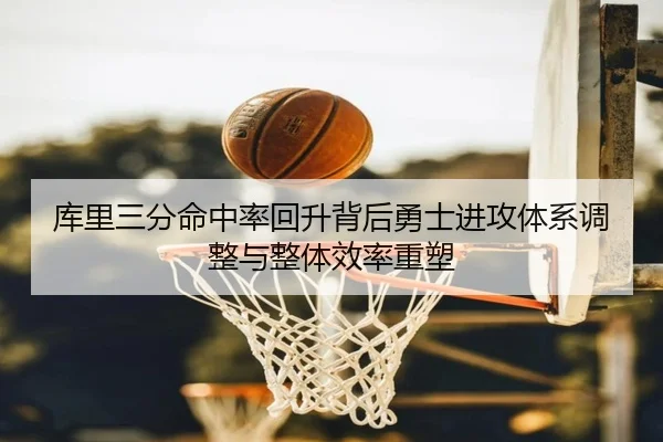 库里三分命中率回升背后勇士进攻体系调整与整体效率重塑