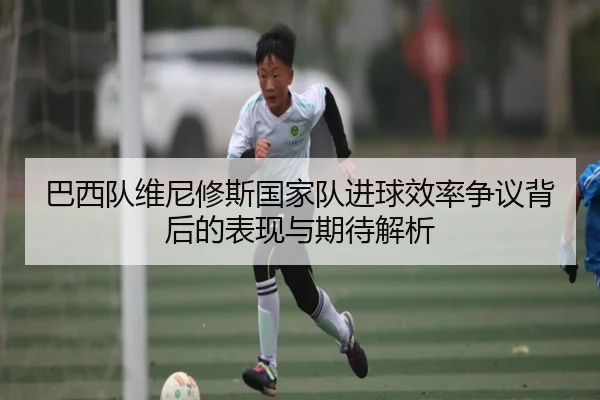 巴西队维尼修斯国家队进球效率争议背后的表现与期待解析