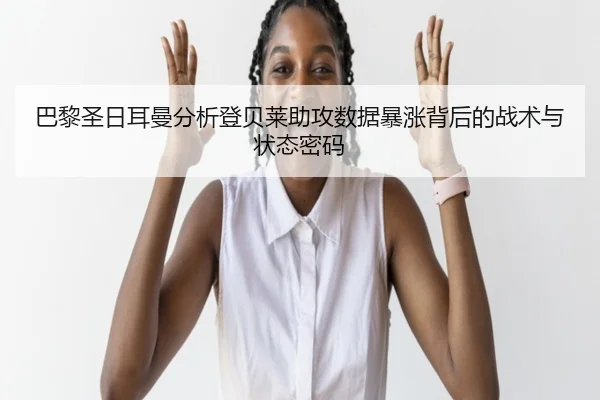 巴黎圣日耳曼分析登贝莱助攻数据暴涨背后的战术与状态密码