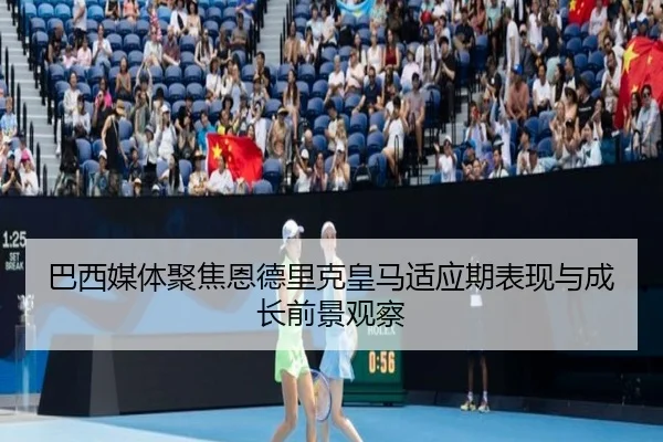 巴西媒体聚焦恩德里克皇马适应期表现与成长前景观察