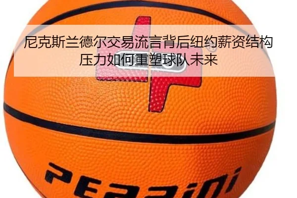 尼克斯兰德尔交易流言背后纽约薪资结构压力如何重塑球队未来