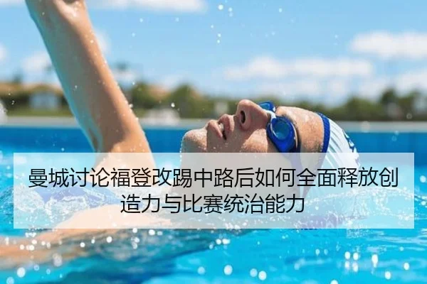 曼城讨论福登改踢中路后如何全面释放创造力与比赛统治能力
