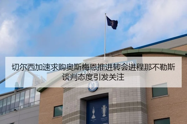 切尔西加速求购奥斯梅恩推进转会进程那不勒斯谈判态度引发关注